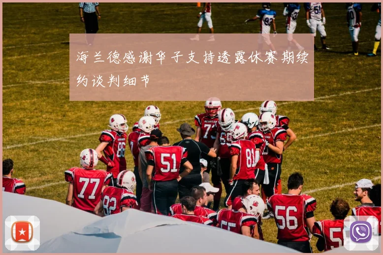 海兰德感谢华子支持透露休赛期续约谈判细节