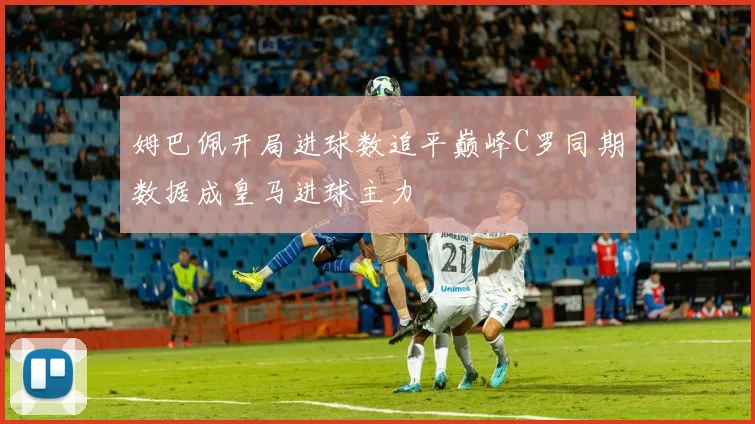 姆巴佩开局进球数追平巅峰C罗同期数据成皇马进球主力