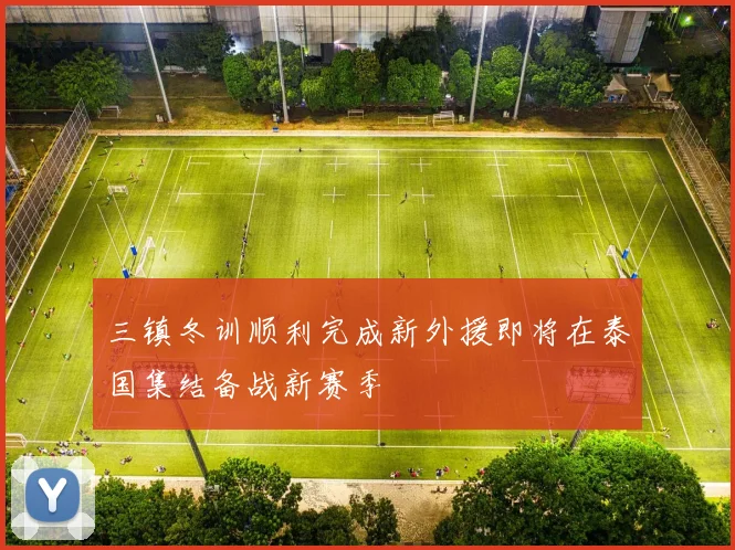 三镇冬训顺利完成新外援即将在泰国集结备战新赛季