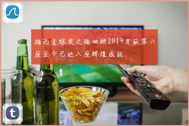 梅西金球奖之路回顾2019年获第六座至今已达八座辉煌成就