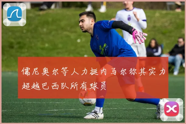 儒尼奥尔等人力挺内马尔称其实力超越巴西队所有球员