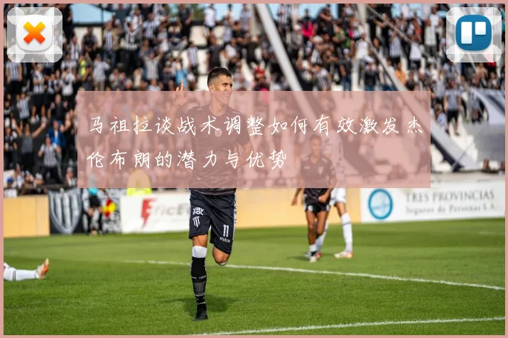 马祖拉谈战术调整如何有效激发杰伦布朗的潜力与优势