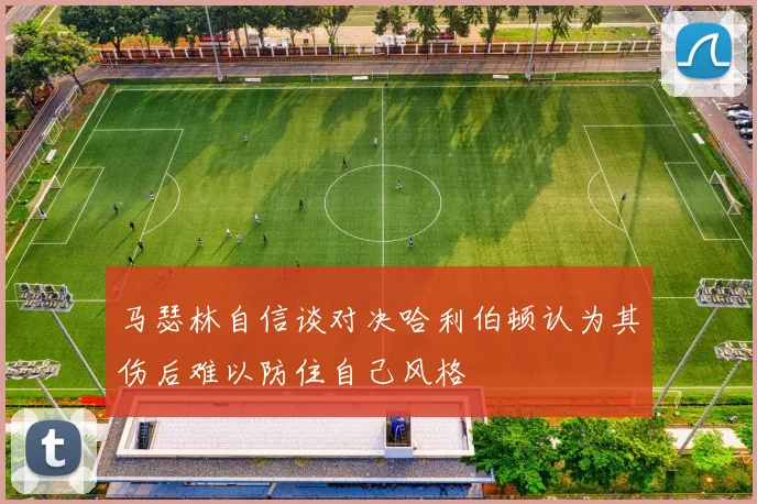 马瑟林自信谈对决哈利伯顿认为其伤后难以防住自己风格