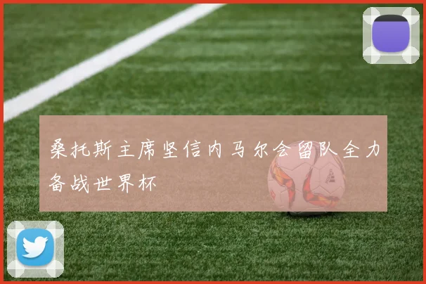 桑托斯主席坚信内马尔会留队全力备战世界杯