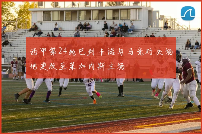 西甲第24轮巴列卡诺与马竞对决场地更改至莱加内斯主场