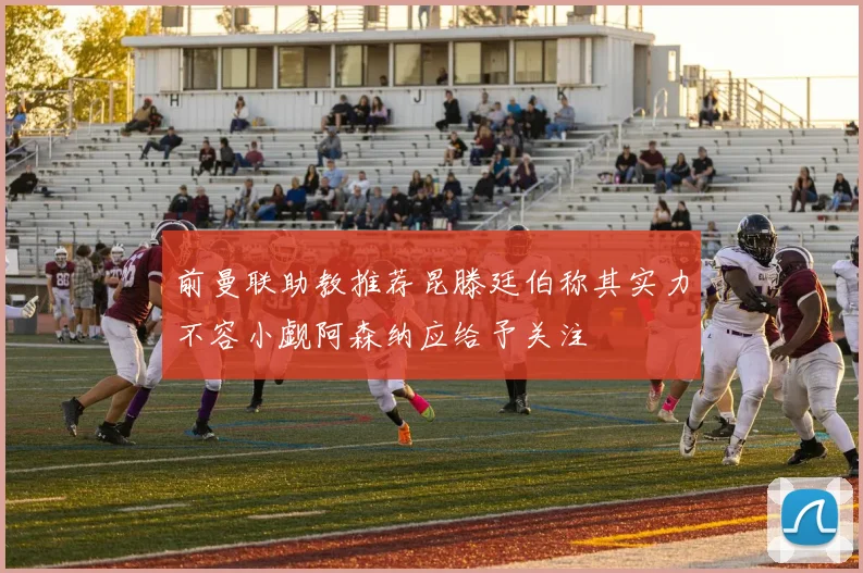 前曼联助教推荐昆滕廷伯称其实力不容小觑阿森纳应给予关注