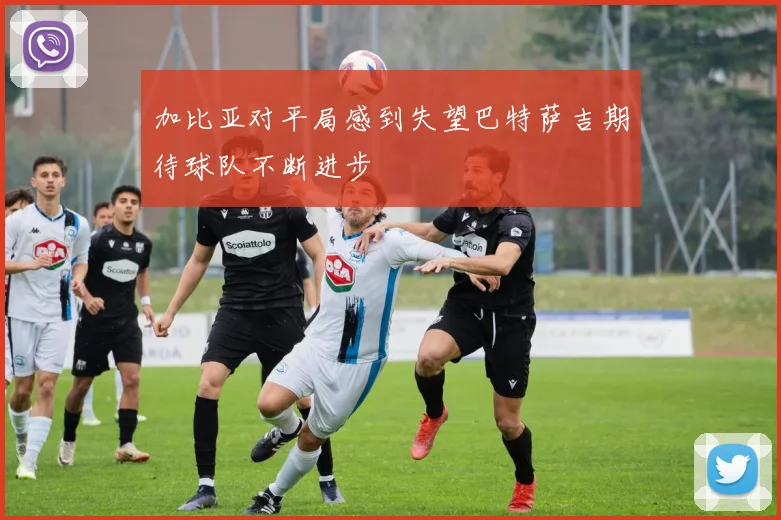 加比亚对平局感到失望巴特萨吉期待球队不断进步