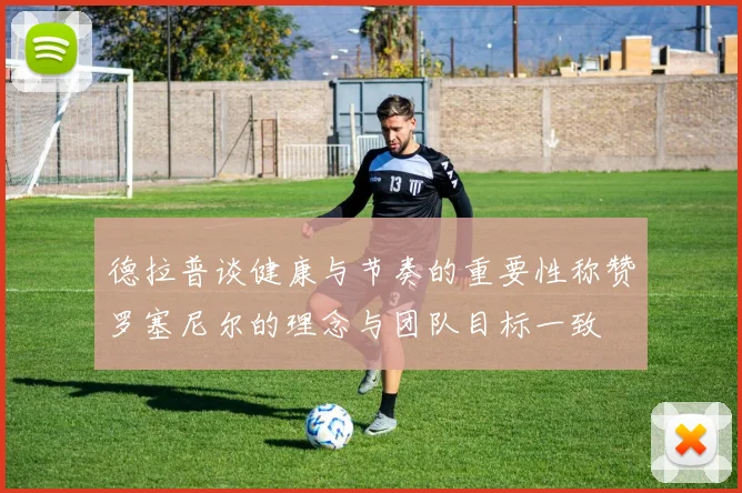 德拉普谈健康与节奏的重要性称赞罗塞尼尔的理念与团队目标一致