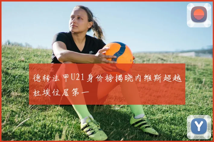 德转法甲U21身价榜揭晓内维斯超越杜埃位居第一