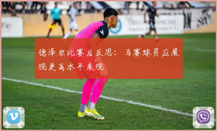 德泽尔比赛后反思：马赛球员应展现更高水平表现