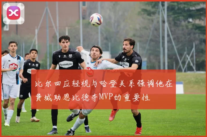 比尔回应轻视与哈登关系强调他在费城助恩比德夺MVP的重要性