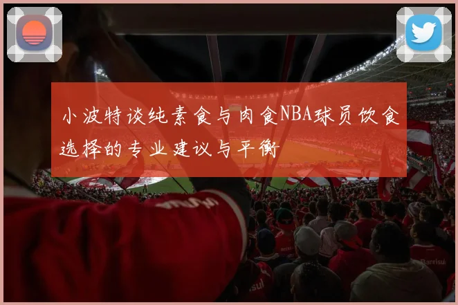 小波特谈纯素食与肉食NBA球员饮食选择的专业建议与平衡