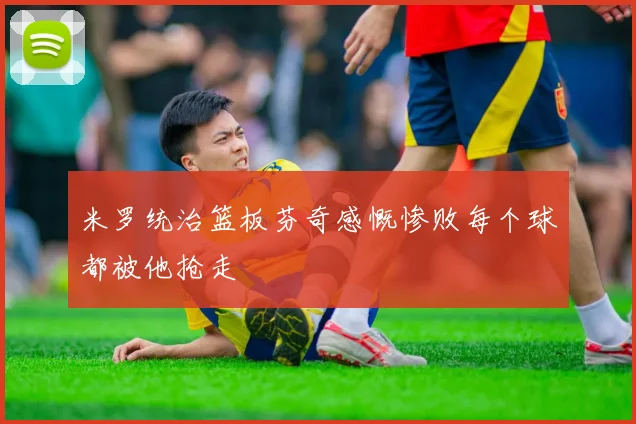 米罗统治篮板芬奇感慨惨败每个球都被他抢走