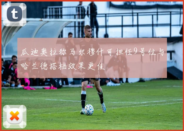 瓜迪奥拉称马尔穆什可担任9号位与哈兰德搭档效果更佳