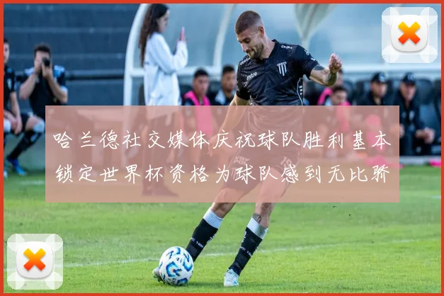 哈兰德社交媒体庆祝球队胜利基本锁定世界杯资格为球队感到无比骄傲