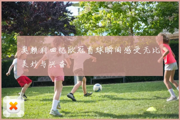 奥赖利回忆欧冠首球瞬间感受无比美妙与兴奋
