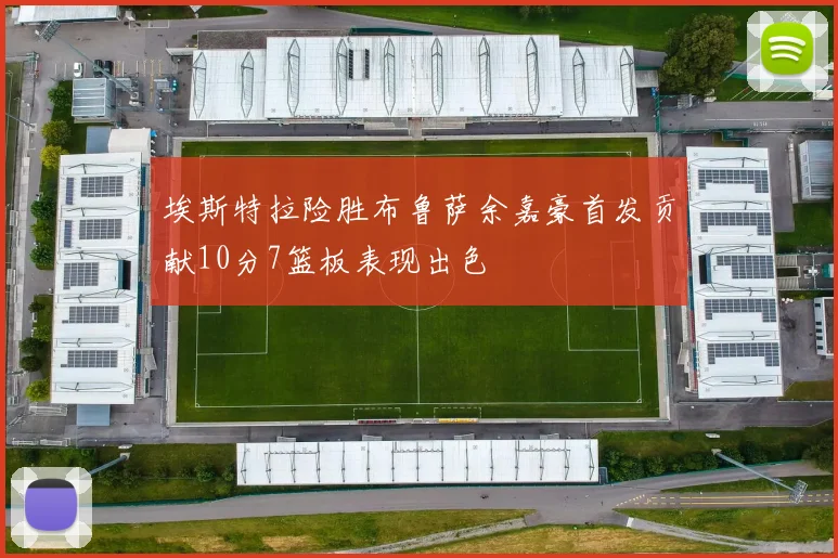 埃斯特拉险胜布鲁萨余嘉豪首发贡献10分7篮板表现出色