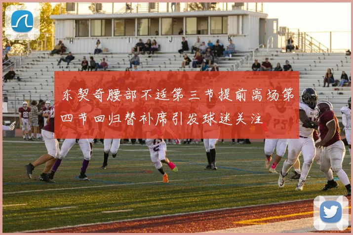 东契奇腰部不适第三节提前离场第四节回归替补席引发球迷关注