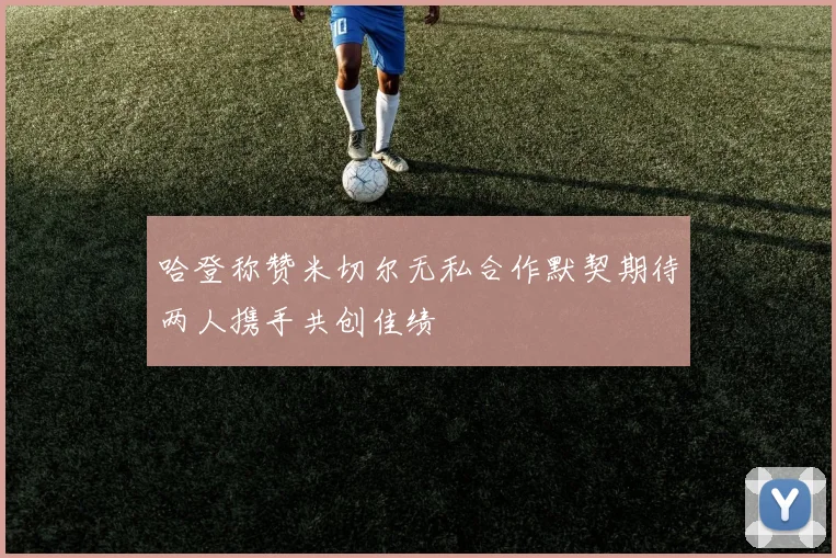 哈登称赞米切尔无私合作默契期待两人携手共创佳绩