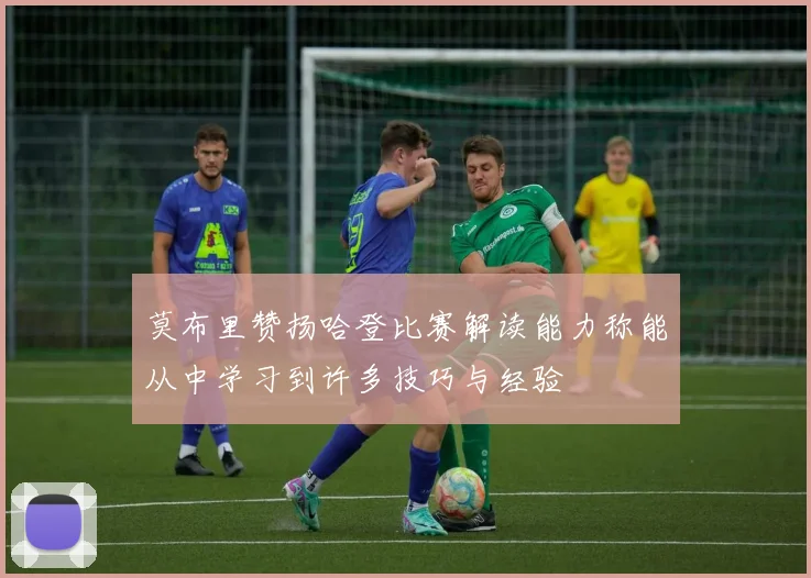 莫布里赞扬哈登比赛解读能力称能从中学习到许多技巧与经验