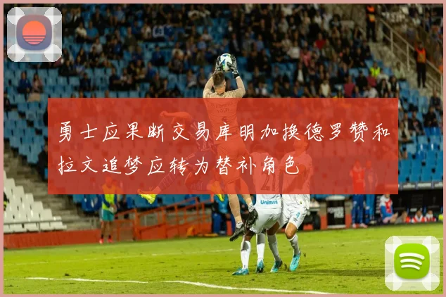 勇士应果断交易库明加换德罗赞和拉文追梦应转为替补角色