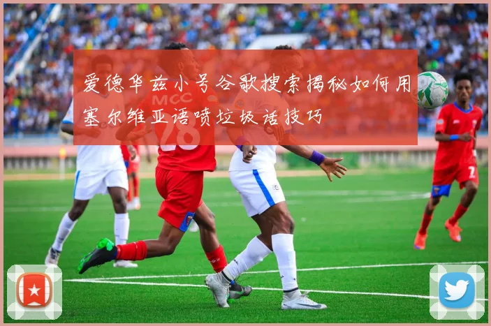 爱德华兹小号谷歌搜索揭秘如何用塞尔维亚语喷垃圾话技巧