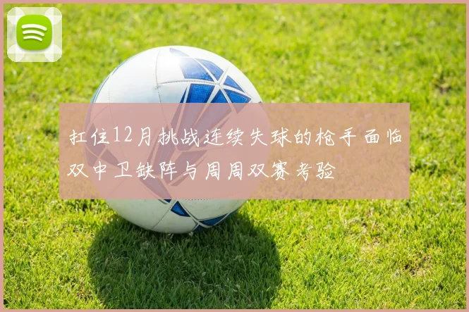 扛住12月挑战连续失球的枪手面临双中卫缺阵与周周双赛考验