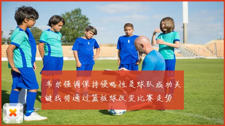 韦尔强调保持侵略性是球队成功关键我将通过篮板球改变比赛走势