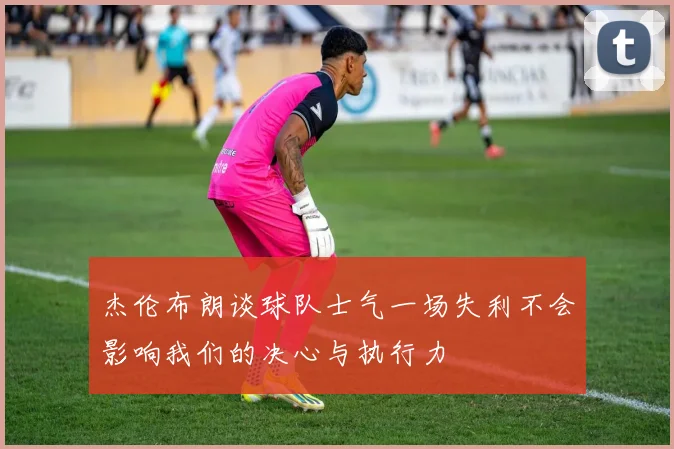 杰伦布朗谈球队士气一场失利不会影响我们的决心与执行力