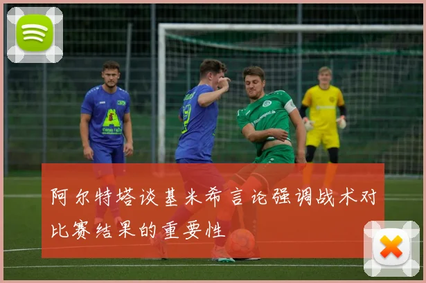 阿尔特塔谈基米希言论强调战术对比赛结果的重要性