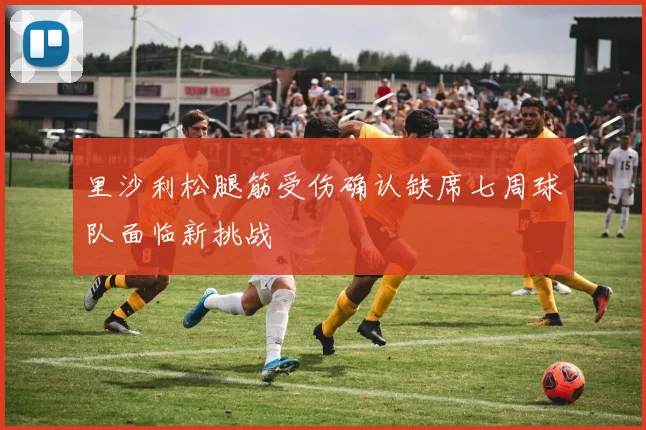 里沙利松腿筋受伤确认缺席七周球队面临新挑战