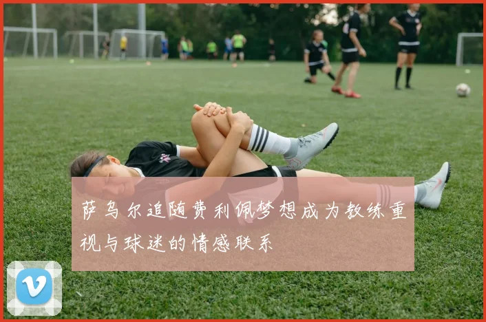 萨乌尔追随费利佩梦想成为教练重视与球迷的情感联系