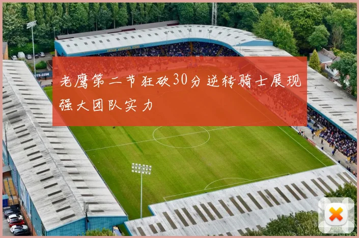 老鹰第二节狂砍30分逆转骑士展现强大团队实力