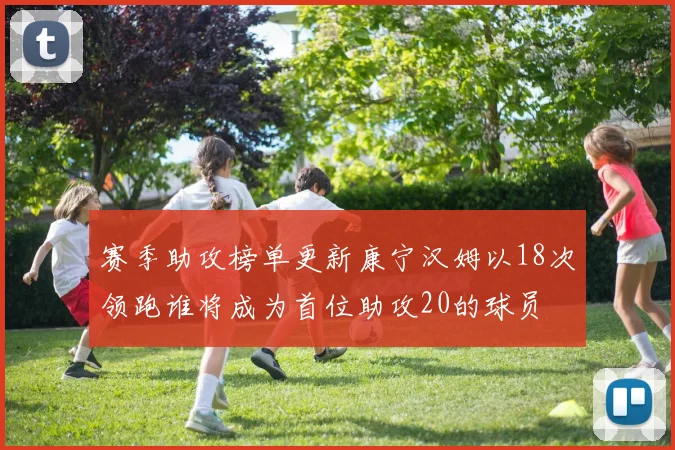 赛季助攻榜单更新康宁汉姆以18次领跑谁将成为首位助攻20的球员