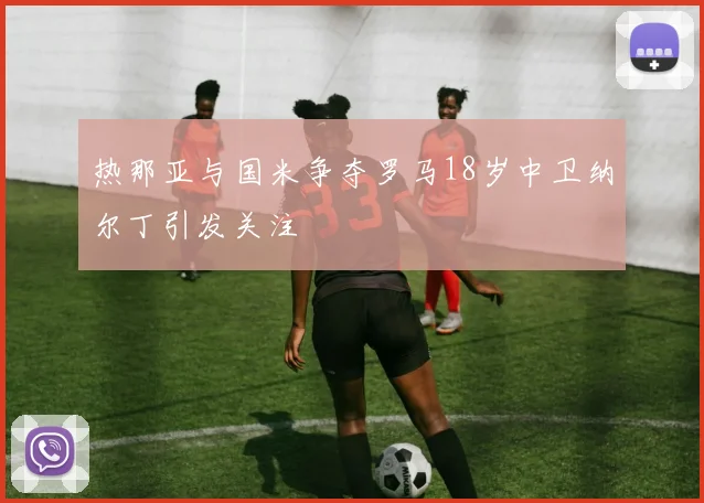 热那亚与国米争夺罗马18岁中卫纳尔丁引发关注