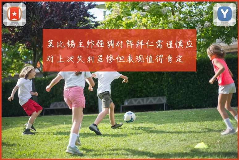 莱比锡主帅强调对阵拜仁需谨慎应对上次失利虽惨但表现值得肯定