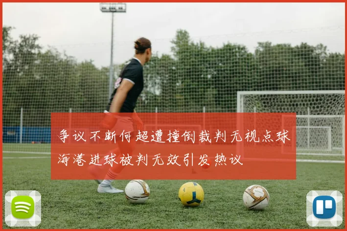 争议不断何超遭撞倒裁判无视点球海港进球被判无效引发热议