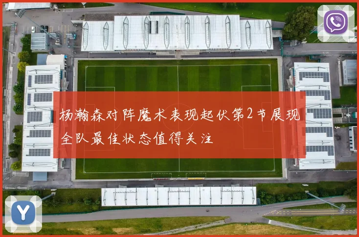 杨瀚森对阵魔术表现起伏第2节展现全队最佳状态值得关注