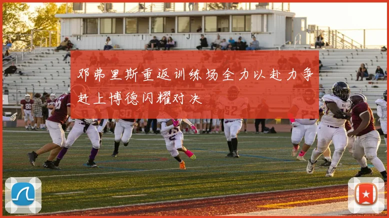 邓弗里斯重返训练场全力以赴力争赶上博德闪耀对决