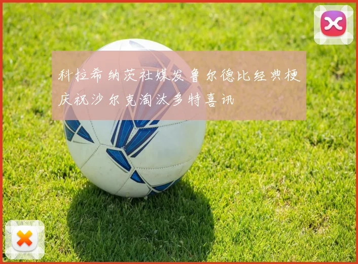 科拉希纳茨社媒发鲁尔德比经典梗庆祝沙尔克淘汰多特喜讯