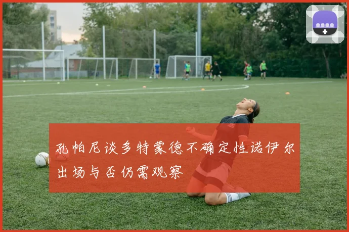 孔帕尼谈多特蒙德不确定性诺伊尔出场与否仍需观察