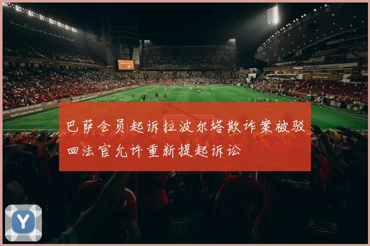 巴萨会员起诉拉波尔塔欺诈案被驳回法官允许重新提起诉讼