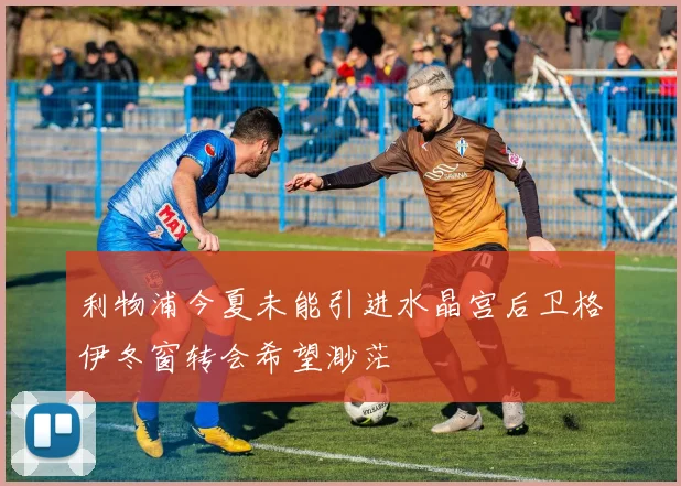 利物浦今夏未能引进水晶宫后卫格伊冬窗转会希望渺茫