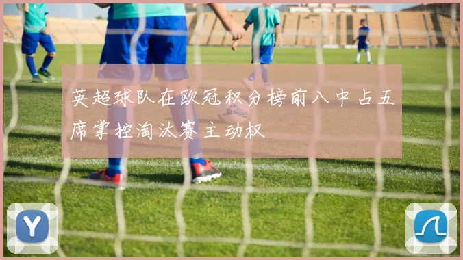 英超球队在欧冠积分榜前八中占五席掌控淘汰赛主动权