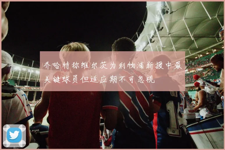 乔哈特称维尔茨为利物浦新援中最关键球员但适应期不可忽视
