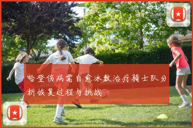 哈登伤病需自愈冰敷治疗骑士队分析恢复过程与挑战