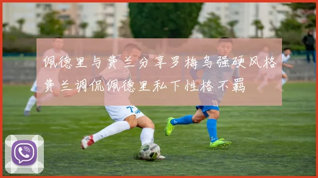 佩德里与费兰分享罗梅乌强硬风格费兰调侃佩德里私下性格不羁